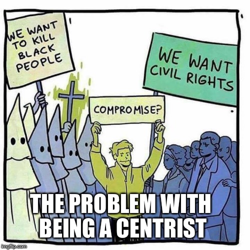 Can You See It | THE PROBLEM WITH BEING A CENTRIST | image tagged in compromise,centrist,neoliberalism,civil rights,racism | made w/ Imgflip meme maker