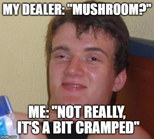 10 Guy | MY DEALER: "MUSHROOM?"; ME: "NOT REALLY, IT'S A BIT CRAMPED" | image tagged in memes,10 guy,mushroom,mushrooms,magic mushrooms,meme | made w/ Imgflip meme maker