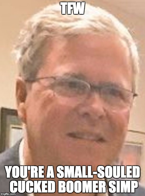 Jeb! | TFW; YOU'RE A SMALL-SOULED CUCKED BOOMER SIMP | image tagged in boomer,jeb,cuck | made w/ Imgflip meme maker