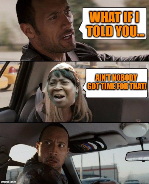 The Rock Driving Meme | WHAT IF I TOLD YOU... AIN'T NOBODY GOT TIME FOR THAT! | image tagged in memes,the rock driving | made w/ Imgflip meme maker