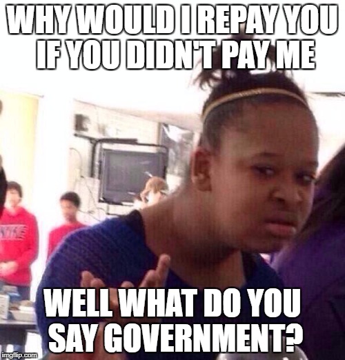 Black Girl Wat | WHY WOULD I REPAY YOU IF YOU DIDN'T PAY ME; WELL WHAT DO YOU SAY GOVERNMENT? | image tagged in memes,black girl wat | made w/ Imgflip meme maker