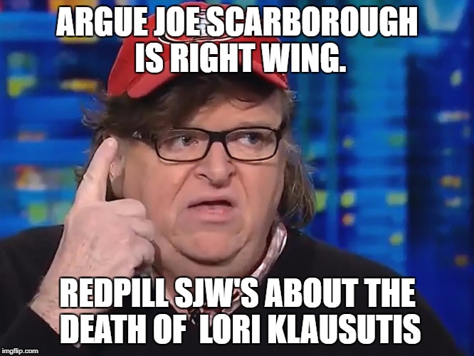 ARGUE JOE SCARBOROUGH IS RIGHT WING. REDPILL SJW'S ABOUT THE DEATH OF  LORI KLAUSUTIS | image tagged in michael moore | made w/ Imgflip meme maker