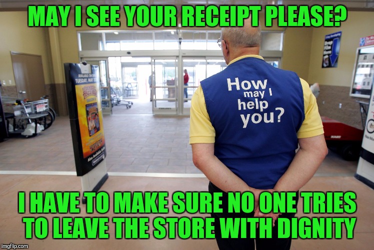 Excuse me can I help you? | MAY I SEE YOUR RECEIPT PLEASE? I HAVE TO MAKE SURE NO ONE TRIES TO LEAVE THE STORE WITH DIGNITY | image tagged in walmart help,retail | made w/ Imgflip meme maker