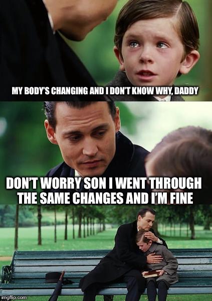 Finding Neverland | MY BODY’S CHANGING AND I DON’T KNOW WHY, DADDY; DON’T WORRY SON I WENT THROUGH THE SAME CHANGES AND I’M FINE | image tagged in memes,finding neverland | made w/ Imgflip meme maker