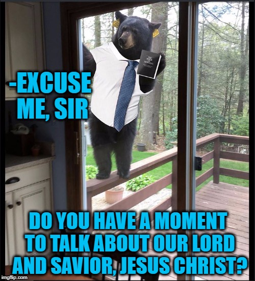 Jehova Bear |  -EXCUSE ME, SIR; DO YOU HAVE A MOMENT TO TALK ABOUT OUR LORD AND SAVIOR, JESUS CHRIST? | image tagged in jehova bear | made w/ Imgflip meme maker