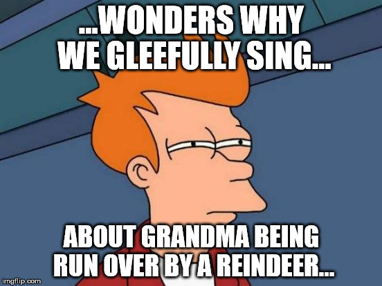 Why do we sing about grandma being run over by a reindeer with such joy | ...WONDERS WHY WE GLEEFULLY SING... ABOUT GRANDMA BEING RUN OVER BY A REINDEER... | image tagged in grandma,reindeer,christmas | made w/ Imgflip meme maker