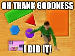 OH THANK GOODNESS; I DID IT! | image tagged in blues clues | made w/ Imgflip meme maker
