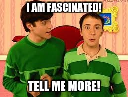 I AM FASCINATED! TELL ME MORE! | image tagged in blues clues | made w/ Imgflip meme maker