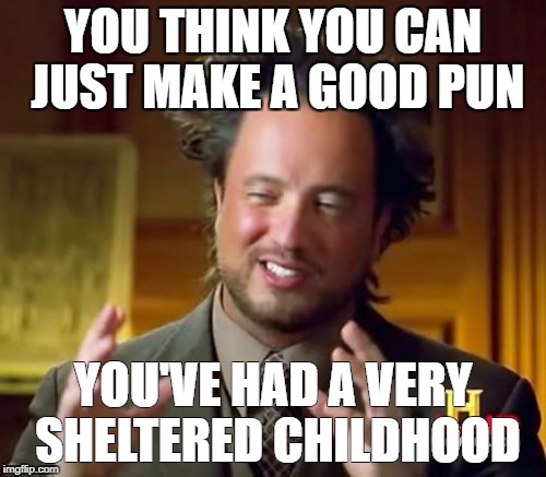 Ancient Aliens Meme | YOU THINK YOU CAN JUST MAKE A GOOD PUN; YOU'VE HAD A VERY SHELTERED CHILDHOOD | image tagged in memes,ancient aliens | made w/ Imgflip meme maker