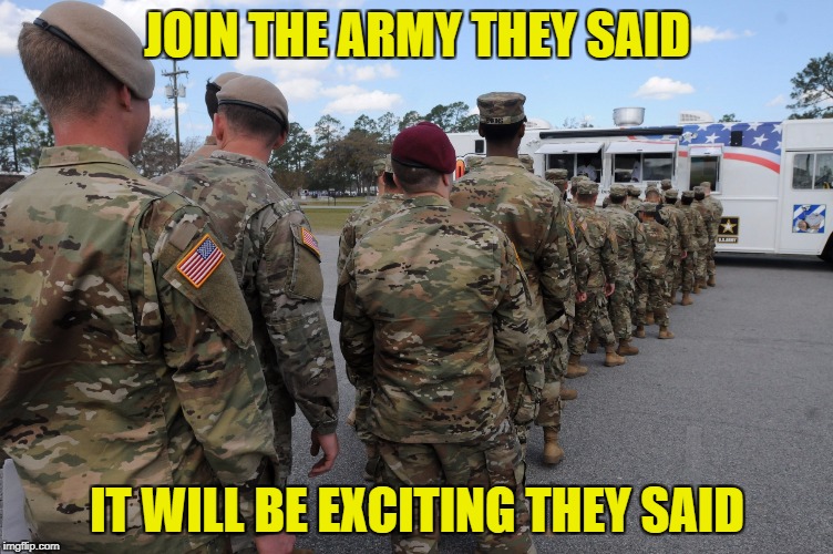 For the Joe's that know what I'm talking about |  JOIN THE ARMY THEY SAID; IT WILL BE EXCITING THEY SAID | image tagged in army,waiting in line,america,soldiers | made w/ Imgflip meme maker