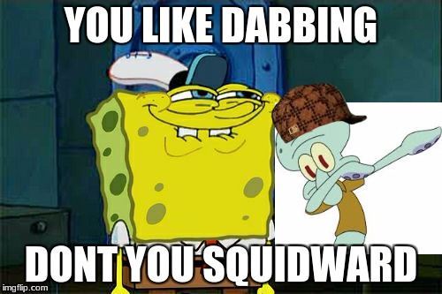 Don't You Squidward | YOU LIKE DABBING; DONT YOU SQUIDWARD | image tagged in memes,dont you squidward,scumbag | made w/ Imgflip meme maker