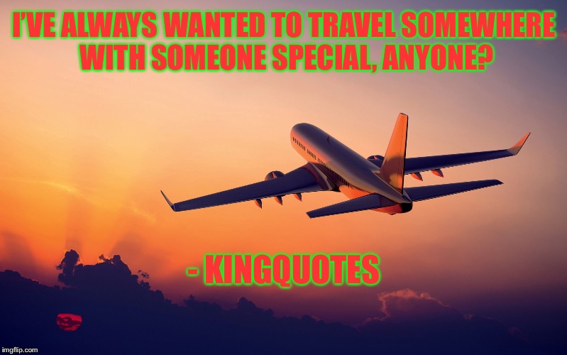 Airplane taking off | I’VE ALWAYS WANTED TO TRAVEL SOMEWHERE WITH SOMEONE SPECIAL, ANYONE? - KINGQUOTES | image tagged in airplane taking off | made w/ Imgflip meme maker