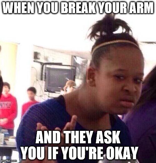 Black Girl Wat Meme | WHEN YOU BREAK YOUR ARM; AND THEY ASK YOU IF YOU'RE OKAY | image tagged in memes,black girl wat | made w/ Imgflip meme maker