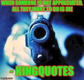 gun in face | WHEN SOMEONE IS NOT APPRECIATED, ALL THEY WANT TO DO IS DIE; - KINGQUOTES | image tagged in gun in face | made w/ Imgflip meme maker