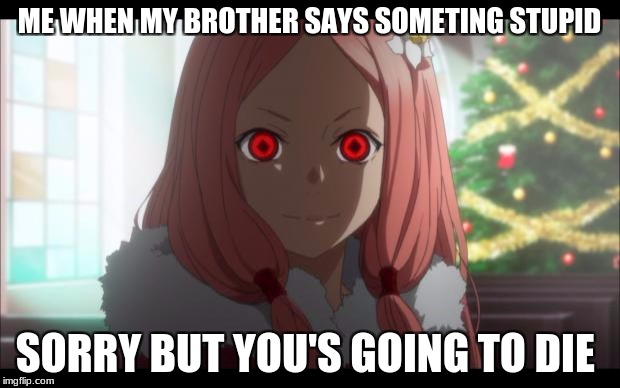 Creepy Anime Girl | ME WHEN MY BROTHER SAYS SOMETING STUPID; SORRY BUT YOU'S GOING TO DIE | image tagged in creepy anime girl | made w/ Imgflip meme maker