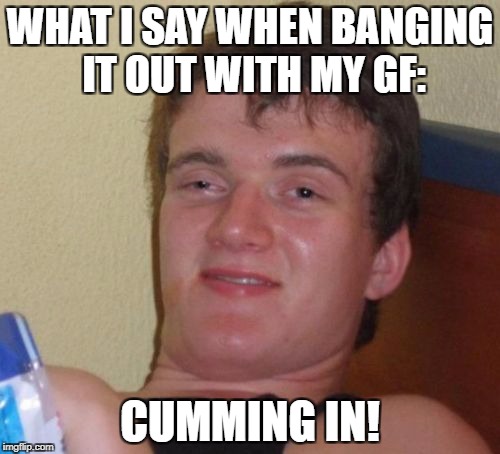 Cumming in | WHAT I SAY WHEN BANGING IT OUT WITH MY GF:; CUMMING IN! | image tagged in memes,10 guy,funny,nsfw,fail | made w/ Imgflip meme maker