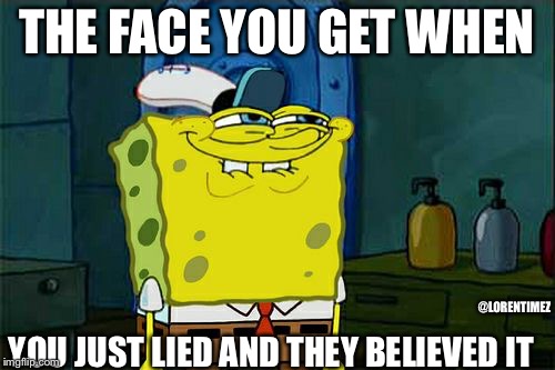 Don't You Squidward Meme | THE FACE YOU GET WHEN; YOU JUST LIED AND THEY BELIEVED IT; @LORENTIMEZ | image tagged in memes,dont you squidward | made w/ Imgflip meme maker