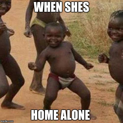 Third World Success Kid Meme | WHEN SHES; HOME ALONE | image tagged in memes,third world success kid | made w/ Imgflip meme maker