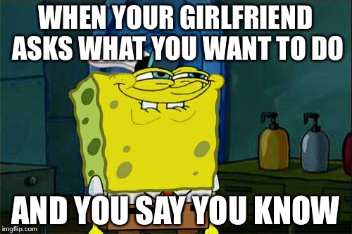 Dankest memes | WHEN YOUR GIRLFRIEND ASKS WHAT YOU WANT TO DO; AND YOU SAY YOU KNOW | image tagged in memes,dont you squidward | made w/ Imgflip meme maker