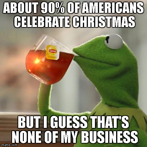 But That's None Of My Business Meme | ABOUT 90% OF AMERICANS CELEBRATE CHRISTMAS BUT I GUESS THAT'S NONE OF MY BUSINESS | image tagged in memes,but thats none of my business,kermit the frog | made w/ Imgflip meme maker