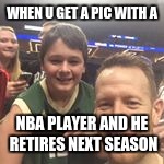 WHEN U GET A PIC WITH A; NBA PLAYER AND HE RETIRES NEXT SEASON | image tagged in nba | made w/ Imgflip meme maker