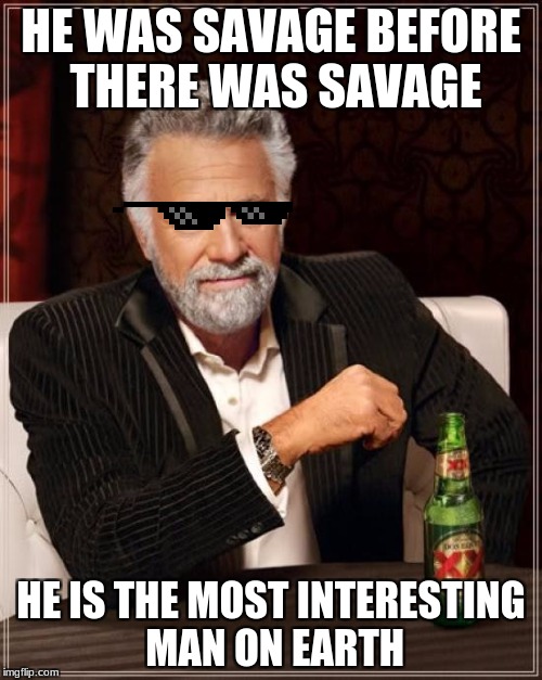 The Most Interesting Man In The World Meme | HE WAS SAVAGE BEFORE THERE WAS SAVAGE; HE IS THE MOST INTERESTING MAN ON EARTH | image tagged in memes,the most interesting man in the world | made w/ Imgflip meme maker