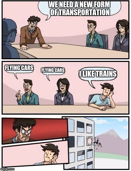 Boardroom Meeting Suggestion Meme | WE NEED A NEW FORM OF TRANSPORTATION; FLYING CARS; FLYING CARS; I LIKE TRAINS | image tagged in memes,boardroom meeting suggestion | made w/ Imgflip meme maker
