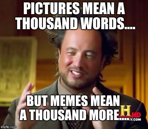 Ancient Aliens Meme | PICTURES MEAN A THOUSAND WORDS.... BUT MEMES MEAN A THOUSAND MORE.... | image tagged in memes,ancient aliens | made w/ Imgflip meme maker