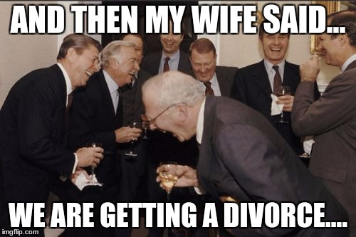 Laughing Men In Suits Meme | AND THEN MY WIFE SAID... WE ARE GETTING A DIVORCE.... | image tagged in memes,laughing men in suits | made w/ Imgflip meme maker