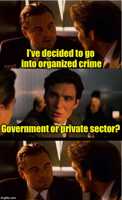 Organized Crime | I’ve decided to go into organized crime; Government or private sector? | image tagged in memes,inception,crime | made w/ Imgflip meme maker