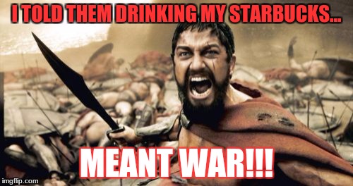 Sparta Leonidas | I TOLD THEM DRINKING MY STARBUCKS... MEANT WAR!!! | image tagged in memes,sparta leonidas | made w/ Imgflip meme maker