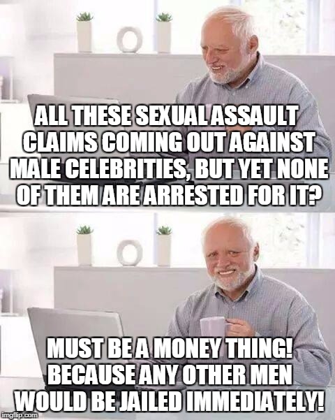 Hide the Pain Harold | ALL THESE SEXUAL ASSAULT CLAIMS COMING OUT AGAINST MALE CELEBRITIES, BUT YET NONE OF THEM ARE ARRESTED FOR IT? MUST BE A MONEY THING! BECAUSE ANY OTHER MEN WOULD BE JAILED IMMEDIATELY! | image tagged in memes,hide the pain harold | made w/ Imgflip meme maker