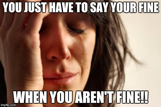 First World Problems | YOU JUST HAVE TO SAY YOUR FINE; WHEN YOU AREN'T FINE!! | image tagged in memes,first world problems | made w/ Imgflip meme maker