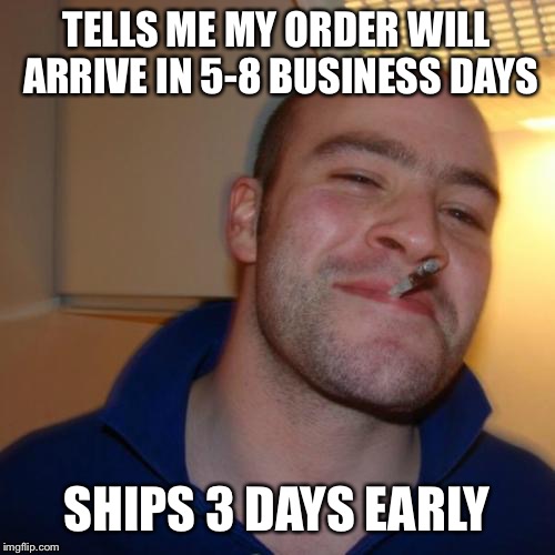 Good Guy Greg Meme | TELLS ME MY ORDER WILL ARRIVE IN 5-8 BUSINESS DAYS; SHIPS 3 DAYS EARLY | image tagged in memes,good guy greg,AdviceAnimals | made w/ Imgflip meme maker
