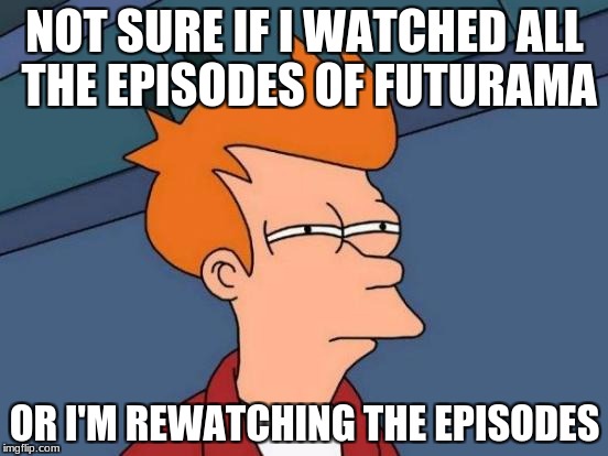 Futurama Fry | NOT SURE IF I WATCHED ALL THE EPISODES OF FUTURAMA; OR I'M REWATCHING THE EPISODES | image tagged in memes,futurama fry | made w/ Imgflip meme maker