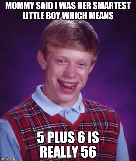Bad Luck Brian Meme | MOMMY SAID I WAS HER SMARTEST LITTLE BOY WHICH MEANS; 5 PLUS 6 IS REALLY 56 | image tagged in memes,bad luck brian | made w/ Imgflip meme maker