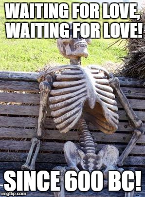 Waiting Skeleton Meme | WAITING FOR LOVE, WAITING FOR LOVE! SINCE 600 BC! | image tagged in memes,waiting skeleton | made w/ Imgflip meme maker