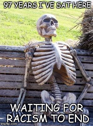 Waiting Skeleton Meme | 97 YEARS I'VE SAT HERE; WAITING FOR RACISM TO END | image tagged in memes,waiting skeleton | made w/ Imgflip meme maker