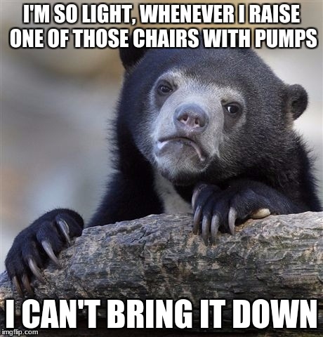 Confession Bear Meme | I'M SO LIGHT, WHENEVER I RAISE ONE OF THOSE CHAIRS WITH PUMPS; I CAN'T BRING IT DOWN | image tagged in memes,confession bear,chair | made w/ Imgflip meme maker