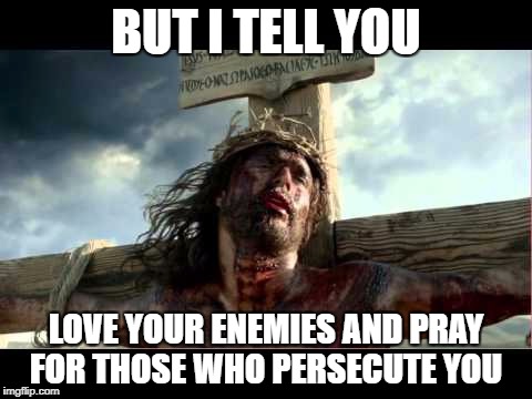 BUT I TELL YOU LOVE YOUR ENEMIES AND PRAY FOR THOSE WHO PERSECUTE YOU | made w/ Imgflip meme maker