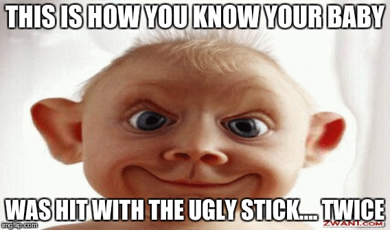 baby hit with ugly stick | THIS IS HOW YOU KNOW YOUR BABY; WAS HIT WITH THE UGLY STICK.... TWICE | image tagged in baby,fugly | made w/ Imgflip meme maker