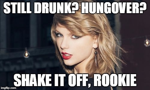Taylor Swift | STILL DRUNK? HUNGOVER? SHAKE IT OFF, ROOKIE | image tagged in taylor swift | made w/ Imgflip meme maker