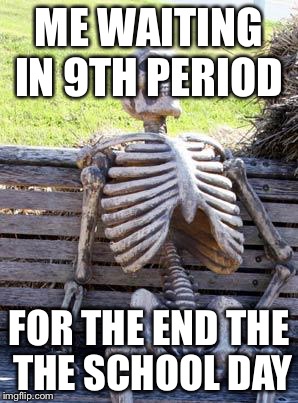 Waiting Skeleton Meme | ME WAITING IN 9TH PERIOD; FOR THE END THE THE SCHOOL DAY | image tagged in memes,waiting skeleton | made w/ Imgflip meme maker