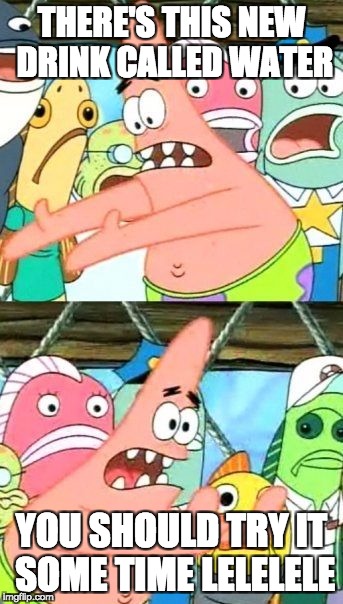 Put It Somewhere Else Patrick | THERE'S THIS NEW DRINK CALLED WATER; YOU SHOULD TRY IT SOME TIME LELELELE | image tagged in memes,put it somewhere else patrick | made w/ Imgflip meme maker