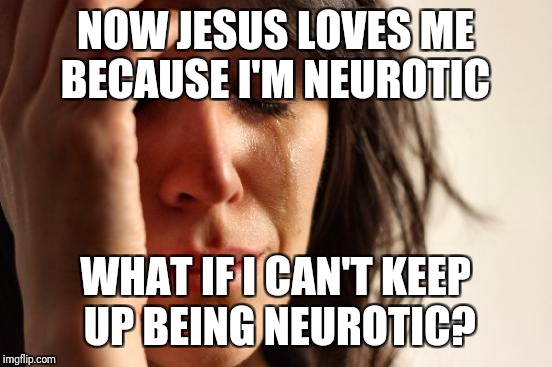 First World Problems Meme | NOW JESUS LOVES ME BECAUSE I'M NEUROTIC WHAT IF I CAN'T KEEP UP BEING NEUROTIC? | image tagged in memes,first world problems | made w/ Imgflip meme maker