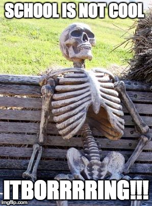 Waiting Skeleton | SCHOOL IS NOT COOL; ITBORRRRING!!! | image tagged in memes,waiting skeleton | made w/ Imgflip meme maker