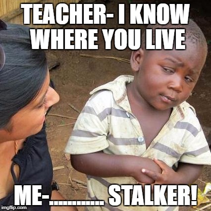 Third World Skeptical Kid | TEACHER- I KNOW WHERE YOU LIVE; ME-............ STALKER! | image tagged in memes,third world skeptical kid | made w/ Imgflip meme maker