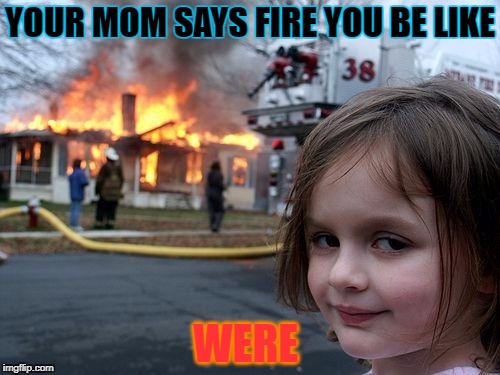 Disaster Girl | YOUR MOM SAYS FIRE YOU BE LIKE; WERE | image tagged in memes,disaster girl | made w/ Imgflip meme maker