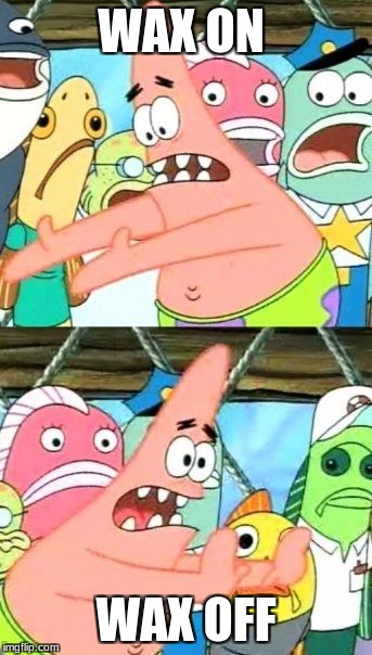 Put It Somewhere Else Patrick | WAX ON; WAX OFF | image tagged in memes,put it somewhere else patrick | made w/ Imgflip meme maker
