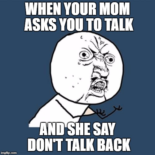 Mommyy!!! | WHEN YOUR MOM ASKS YOU TO TALK; AND SHE SAY DON'T TALK BACK | image tagged in memes | made w/ Imgflip meme maker